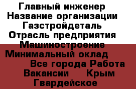 Главный инженер › Название организации ­ Газстройдеталь › Отрасль предприятия ­ Машиностроение › Минимальный оклад ­ 100 000 - Все города Работа » Вакансии   . Крым,Гвардейское